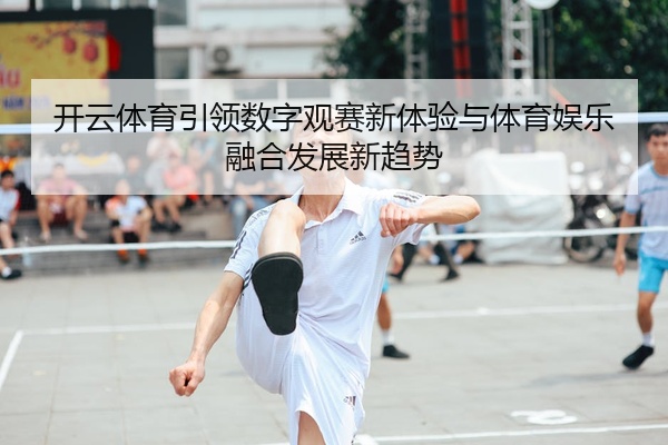 开云体育引领数字观赛新体验与体育娱乐融合发展新趋势